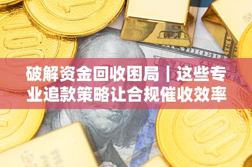 济南破解资金回收困局｜这些专业追款策略让合规催收效率翻倍