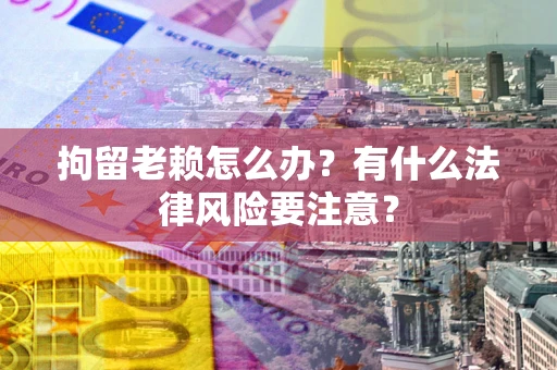 济南拘留老赖怎么办？有什么法律风险要注意？