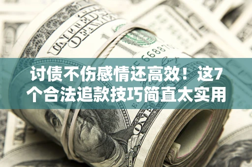 济南讨债不伤感情还高效！这7个合法追款技巧简直太实用