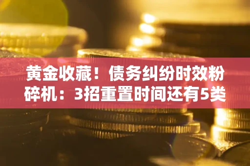 济南黄金收藏！债务纠纷时效粉碎机：3招重置时间还有5类不设年限的特殊债务