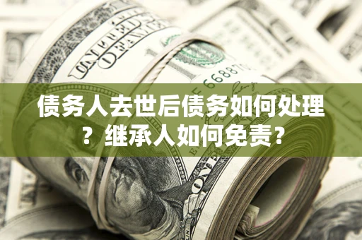 济南债务人去世后债务如何处理？继承人如何免责？