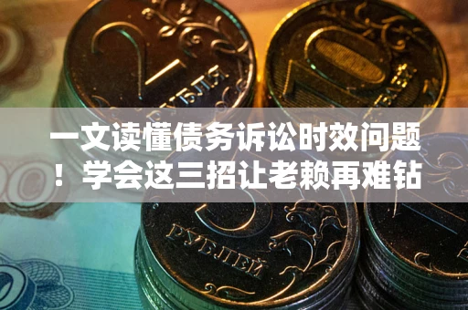济南一文读懂债务诉讼时效问题！学会这三招让老赖再难钻空子