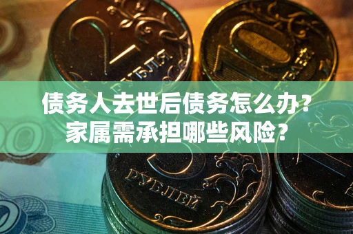 济南债务人去世后债务怎么办？家属需承担哪些风险？