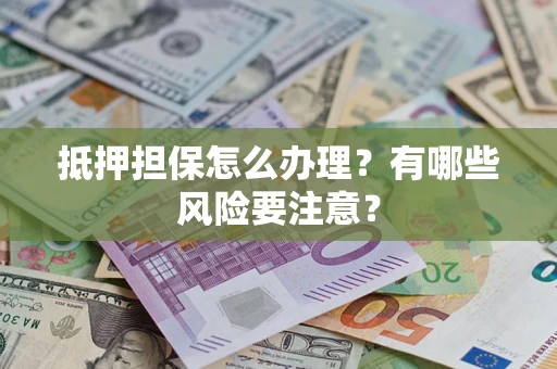 济南抵押担保怎么办理？有哪些风险要注意？