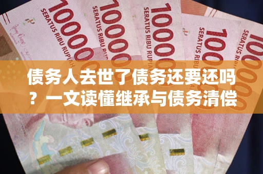 济南债务人去世了债务还要还吗？一文读懂继承与债务清偿