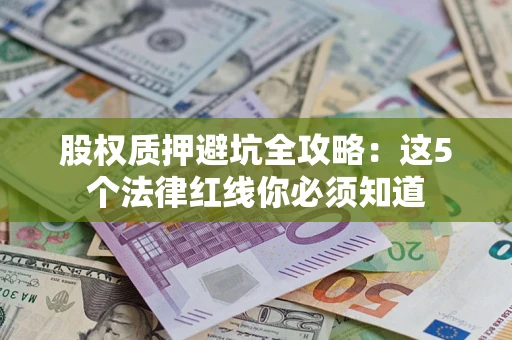 济南股权质押避坑全攻略：这5个法律红线你必须知道