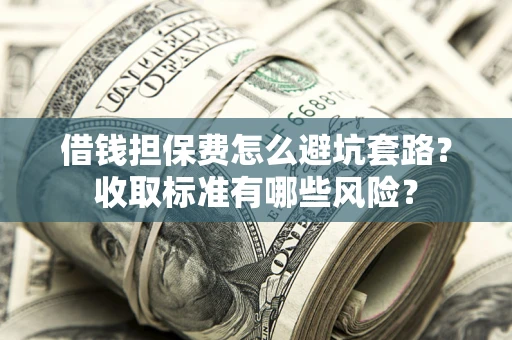 济南借钱担保费怎么避坑套路?收取标准有哪些风险? 济南借钱担保费怎么避坑套路?收取标准有哪些风险?
