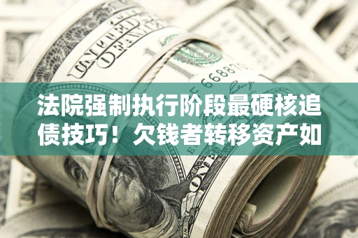 济南法院强制执行阶段最硬核追债技巧！欠钱者转移资产如何破解？