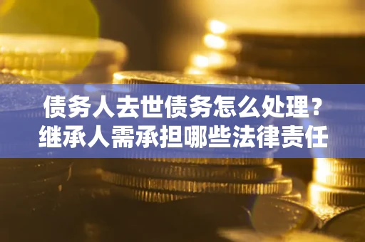 济南债务人去世债务怎么处理？继承人需承担哪些法律责任？