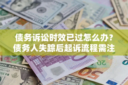 济南债务诉讼时效已过怎么办？债务人失踪后起诉流程需注意什么？