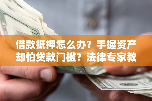 济南借款抵押怎么办？手握资产却怕贷款门槛？法律专家教你办抵押不踩坑