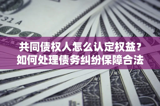 济南共同债权人怎么认定权益？如何处理债务纠纷保障合法权益？