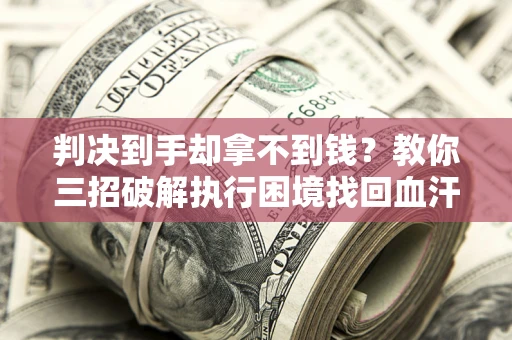 济南判决到手却拿不到钱？教你三招破解执行困境找回血汗钱