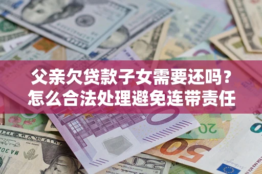 济南父亲欠贷款子女需要还吗？怎么合法处理避免连带责任？