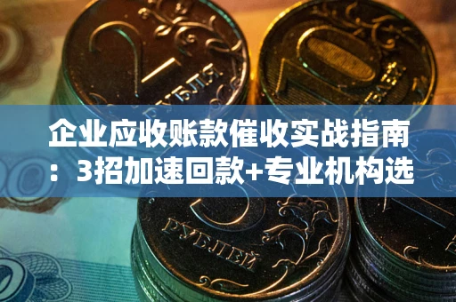 济南企业应收账款催收实战指南：3招加速回款+专业机构选择避坑