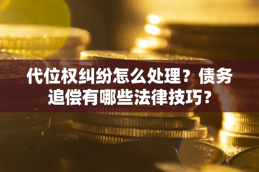 济南代位权纠纷怎么处理？债务追偿有哪些法律技巧？