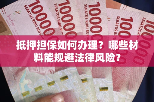 济南抵押担保如何办理？哪些材料能规避法律风险？