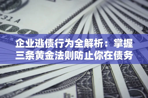 济南企业逃债行为全解析：掌握三条黄金法则防止你在债务乱局中“踩雷”