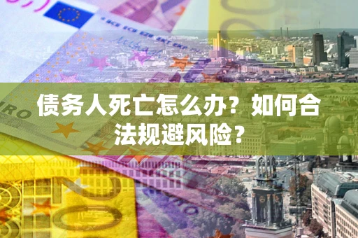 济南债务人死亡怎么办？如何合法规避风险？