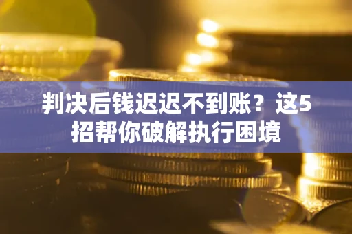 济南判决后钱迟迟不到账？这5招帮你破解执行困境