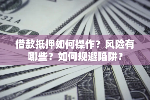 济南借款抵押如何操作?风险有哪些?如何规避陷阱? 济南借款抵押如何操作?风险有哪些?如何规避陷阱?