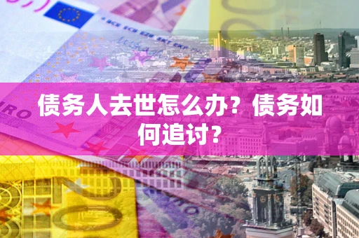 济南债务人去世怎么办？债务如何追讨？
