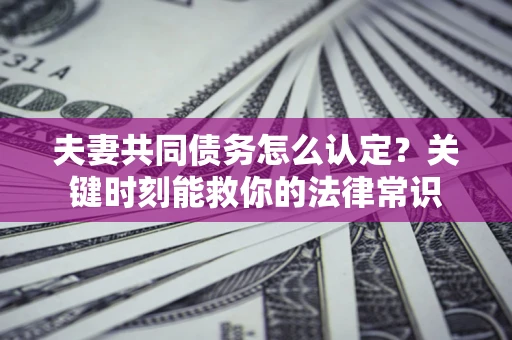济南夫妻共同债务怎么认定？关键时刻能救你的法律常识