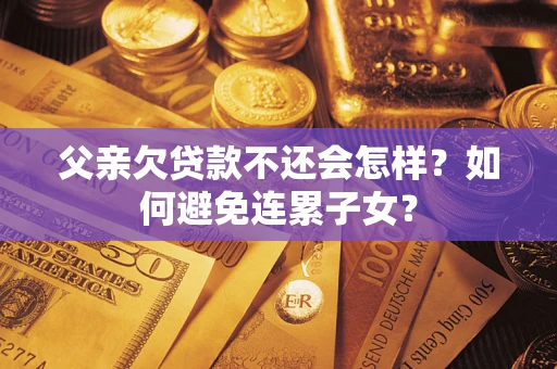 济南父亲欠贷款不还会怎样？如何避免连累子女？