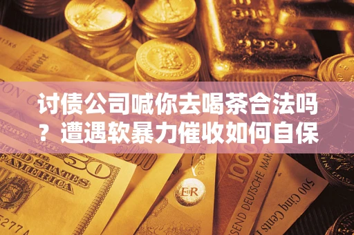 济南讨债公司喊你去喝茶合法吗？遭遇软暴力催收如何自保？