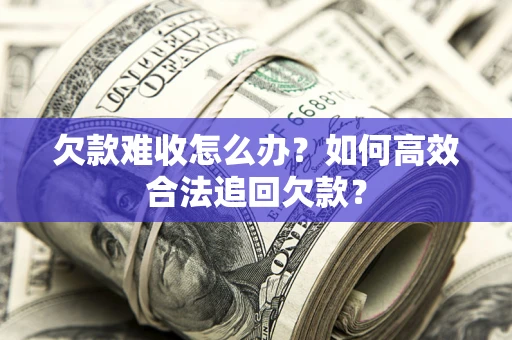 济南欠款难收怎么办？如何高效合法追回欠款？