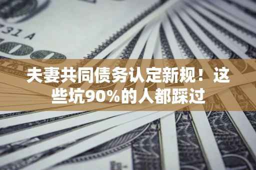 济南夫妻共同债务认定新规！这些坑90%的人都踩过