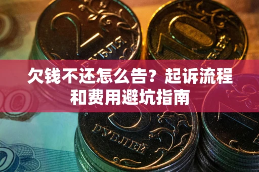 济南欠钱不还怎么告?起诉流程和费用避坑指南 济南欠钱不还怎么告?起诉流程和费用避坑指南