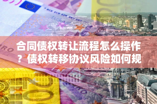 济南合同债权转让流程怎么操作？债权转移协议风险如何规避？
