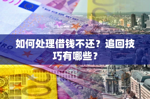 济南如何处理借钱不还？追回技巧有哪些？
