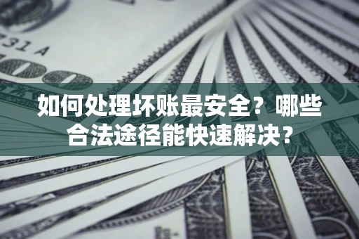 济南如何处理坏账最安全？哪些合法途径能快速解决？