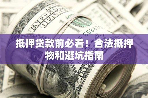 济南抵押贷款前必看！合法抵押物和避坑指南