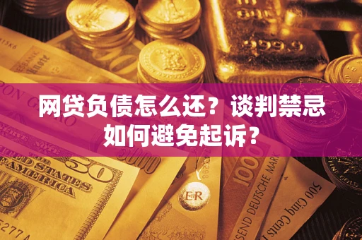 济南网贷负债怎么还？谈判禁忌如何避免起诉？