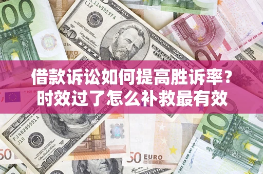 济南借款诉讼如何提高胜诉率？时效过了怎么补救最有效