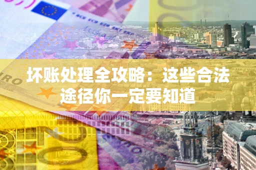 济南坏账处理全攻略：这些合法途径你一定要知道