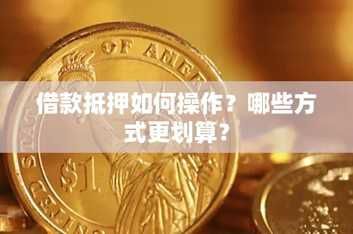 济南借款抵押如何操作？哪些方式更划算？