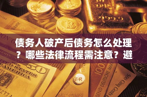济南债务人破产后债务怎么处理？哪些法律流程需注意？避免踩坑指南