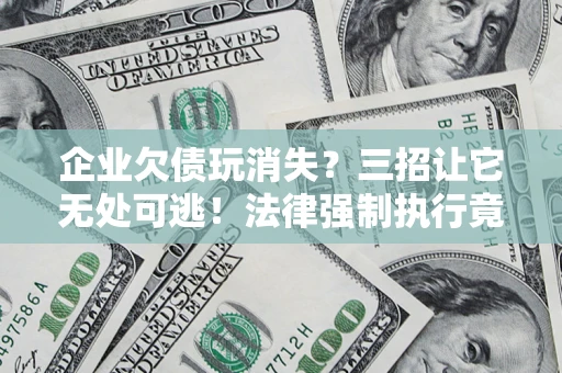 济南企业欠债玩消失？三招让它无处可逃！法律强制执行竟比讨债公司还狠？