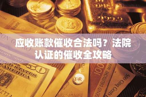 济南应收账款催收合法吗？法院认证的催收全攻略