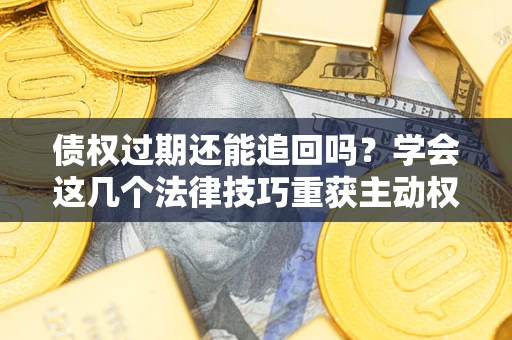 济南债权过期还能追回吗？学会这几个法律技巧重获主动权