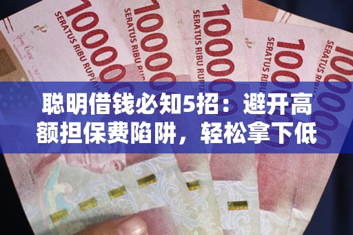 济南聪明借钱必知5招：避开高额担保费陷阱，轻松拿下低息贷款