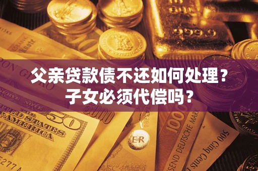 济南父亲贷款债不还如何处理？子女必须代偿吗？
