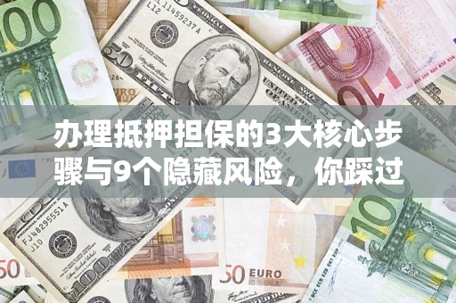 济南办理抵押担保的3大核心步骤与9个隐藏风险，你踩过哪个坑？