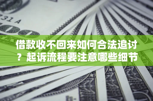 济南借款收不回来如何合法追讨？起诉流程要注意哪些细节？