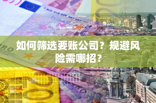 济南如何筛选要账公司？规避风险需哪招？
