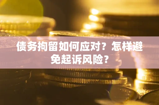 济南债务拘留如何应对？怎样避免起诉风险？